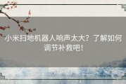 小米扫地机器人响声太大？了解如何调节补救吧！