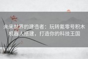 未来世界的建造者：玩转氪零号积木机器人搭建，打造你的科技王国