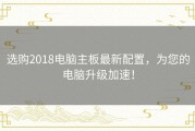 选购2018电脑主板最新配置，为您的电脑升级加速！