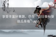 享受丰富好果蔬，尽在“向日葵秋葵丝瓜草莓”app