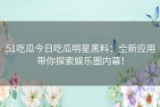 51吃瓜今日吃瓜明星黑料：全新应用带你探索娱乐圈内幕！