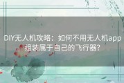 DIY无人机攻略：如何不用无人机app组装属于自己的飞行器？