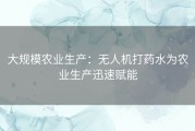 大规模农业生产：无人机打药水为农业生产迅速赋能