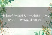 未来的会计机器人：一种新的生产力象征，一种智能进步的标志