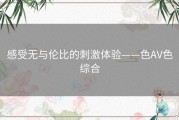 感受无与伦比的刺激体验——色AV色综合