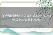 不会组装电脑怎么办？这10个技巧让你成为电脑装机高手！