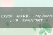 在线观影、离线收看，SunnyLeone种子下载一键满足您的需求！