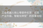 工业机器人核心零部件伦茨：实现“产业升级、智能化转型”的双重目标