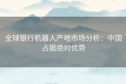 全球银行机器人产地市场分析：中国占据绝对优势