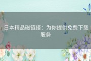 日本精品磁链接：为你提供免费下载服务