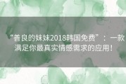 “善良的妺妺2018韩国免费”：一款满足你最真实情感需求的应用！