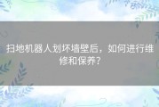 扫地机器人划坏墙壁后，如何进行维修和保养？