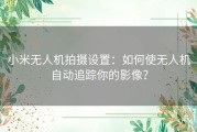 小米无人机拍摄设置：如何使无人机自动追踪你的影像？