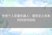 传奇个人变量机器人：重新定义未来的科技风向标