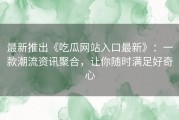 最新推出《吃瓜网站入口最新》：一款潮流资讯聚合，让你随时满足好奇心