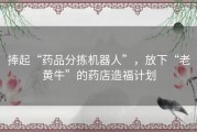 捧起“药品分拣机器人”，放下“老黄牛”的药店造福计划