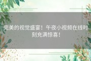 完美的视觉盛宴！午夜小视频在线时刻充满惊喜！