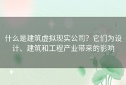 什么是建筑虚拟现实公司？它们为设计、建筑和工程产业带来的影响