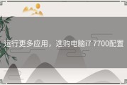 运行更多应用，选购电脑i7 7700配置