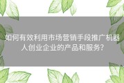 如何有效利用市场营销手段推广机器人创业企业的产品和服务？