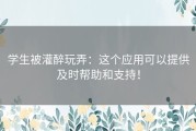 学生被灌醉玩弄：这个应用可以提供及时帮助和支持！