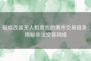疑似改装无人机背后的黑市交易链条：揭秘非法交易网络