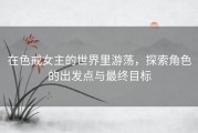 在色戒女主的世界里游荡，探索角色的出发点与最终目标