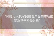 “彩虹无人机军民融合产品的市场前景及竞争格局分析”