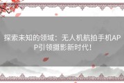 探索未知的领域：无人机航拍手机APP引领摄影新时代！