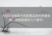 大型游戏电脑主机配置品质的质量保障，排除隐患的几个细节！