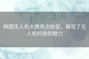 韩国无人机大赛亮点纷呈，展现了无人机科技的魅力