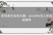 享受高空自拍乐趣：airselfie无人机包装推荐