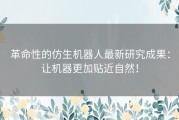 革命性的仿生机器人最新研究成果：让机器更加贴近自然！