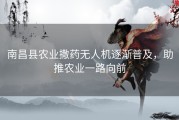 南昌县农业撒药无人机逐渐普及，助推农业一路向前
