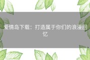 爱情岛下载：打造属于你们的浪漫回忆