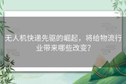 无人机快递先驱的崛起，将给物流行业带来哪些改变？