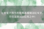 让你爱不释手的暗黑系暖婚浴缸车文，尽在这款app应用之中！