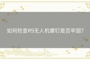 如何检查R9无人机螺钉是否牢固？