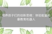 培养孩子们的创新思维：体验能量风暴教育机器人