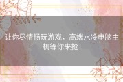 让你尽情畅玩游戏，高端水冷电脑主机等你来抢！
