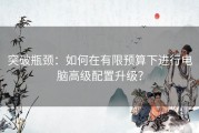 突破瓶颈：如何在有限预算下进行电脑高级配置升级？