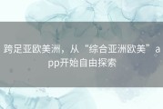 跨足亚欧美洲，从“综合亚洲欧美”app开始自由探索