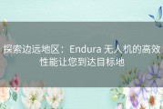探索边远地区：Endura 无人机的高效性能让您到达目标地