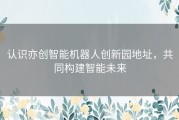 认识亦创智能机器人创新园地址，共同构建智能未来