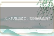 无人机电池鼓包，如何妥善处理？