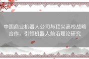 中国商业机器人公司与顶尖高校战略合作，引领机器人前沿理论研究