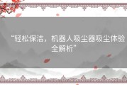 “轻松保洁，机器人吸尘器吸尘体验全解析”