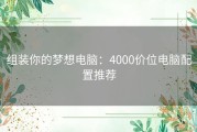 组装你的梦想电脑：4000价位电脑配置推荐