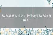 格力机器人排名：行业龙头格力跻身前五！
