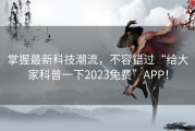 掌握最新科技潮流，不容错过“给大家科普一下2023免费”APP！